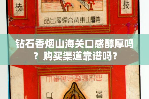 钻石香烟山海关口感醇厚吗？购买渠道靠谱吗？
