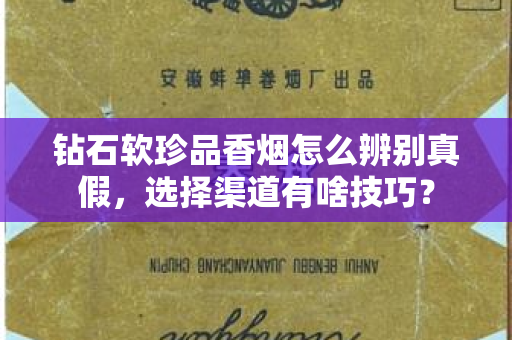 钻石软珍品香烟怎么辨别真假，选择渠道有啥技巧？