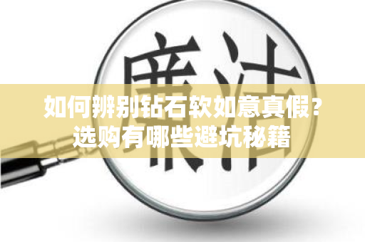 如何辨别钻石软如意真假？选购有哪些避坑秘籍
